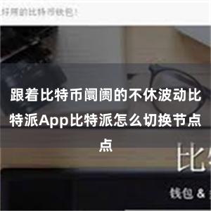 跟着比特币阛阓的不休波动比特派App比特派怎么切换节点